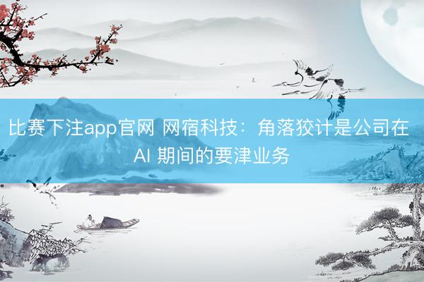 比赛下注app官网 网宿科技：角落狡计是公司在 AI 期间的要津业务
