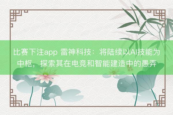 比赛下注app 雷神科技：将陆续以AI技能为中枢，探索其在电竞和智能建造中的愚弄