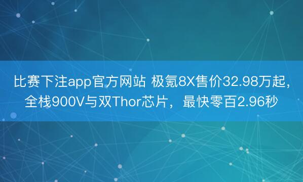 比赛下注app官方网站 极氪8X售价32.98万起，全栈900V与双Thor芯片，最快零百2.96秒
