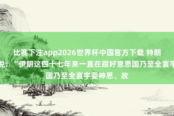 比赛下注app2026世界杯中国官方下载 特朗普今天发文说：“伊朗这四十七年来一直在跟好意思国乃至全寰宇耍神思、故