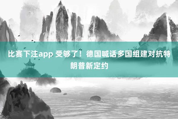 比赛下注app 受够了！德国喊话多国组建对抗特朗普新定约