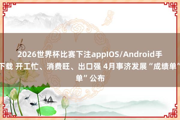 2026世界杯比赛下注appIOS/Android手机版下载 开工忙、消费旺、出口强 4月事济发展“成绩单”公布