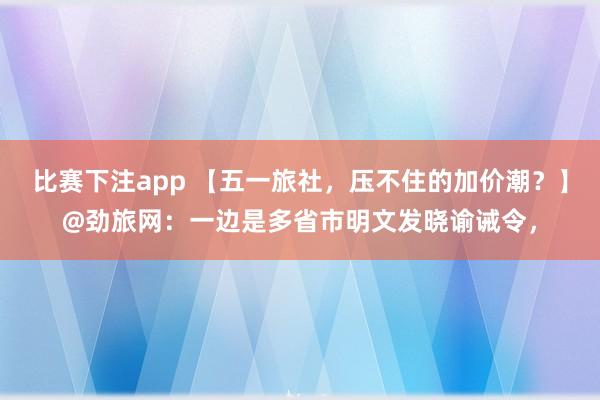 比赛下注app 【五一旅社，压不住的加价潮？】@劲旅网：一边是多省市明文发晓谕诫令，