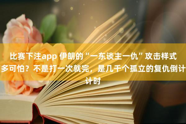 比赛下注app 伊朗的“一东谈主一仇”攻击样式有多可怕?不是打一次就完,是几千个孤立的复仇倒计时