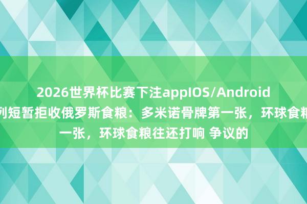 2026世界杯比赛下注appIOS/Android手机版下载 以色列短暂拒收俄罗斯食粮：多米诺骨牌第一张，环球食粮往还打响 争议的