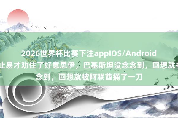 2026世界杯比赛下注appIOS/Android手机版下载 好禁止易才劝住了好意思伊，巴基斯坦没念念到，回想就被阿联酋捅了一刀