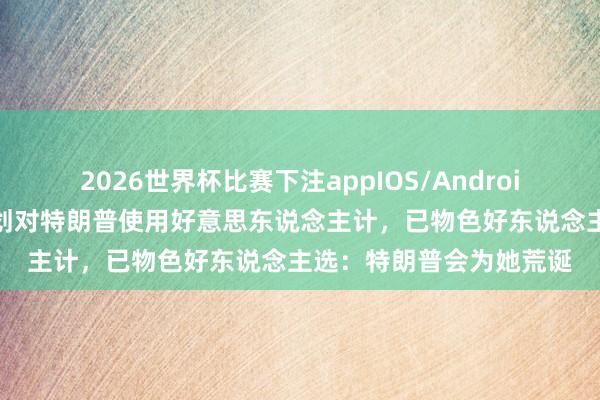 2026世界杯比赛下注appIOS/Android手机版下载 乌方曾计划对特朗普使用好意思东说念主计，已物色好东说念主选：特朗普会为她荒诞