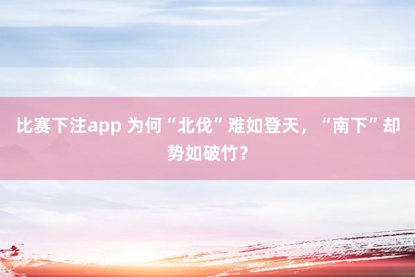 比赛下注app 为何“北伐”难如登天，“南下”却势如破竹？
