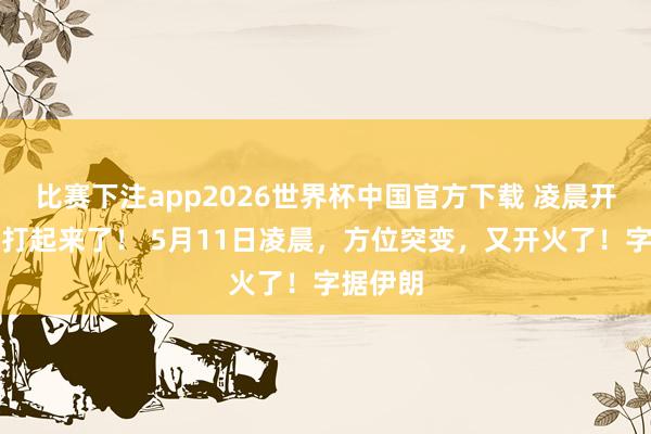 比赛下注app2026世界杯中国官方下载 凌晨开火!又打起来了! 5月11日凌晨,方位突变,又开火了!字据伊朗