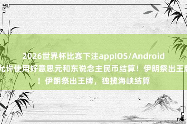 2026世界杯比赛下注appIOS/Android手机版下载 不再允许使用好意思元和东说念主民币结算！伊朗祭出王牌，独揽海峡结算