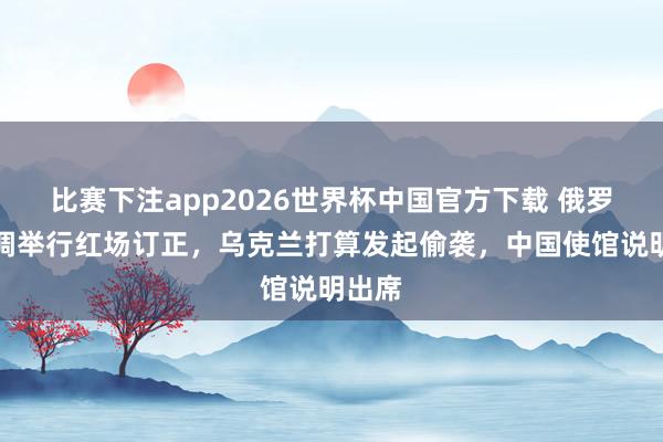 比赛下注app2026世界杯中国官方下载 俄罗斯低调举行红场订正，乌克兰打算发起偷袭，中国使馆说明出席