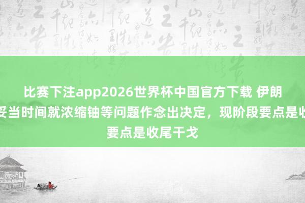 比赛下注app2026世界杯中国官方下载 伊朗称将在妥当时间就浓缩铀等问题作念出决定，现阶段要点是收尾干戈
