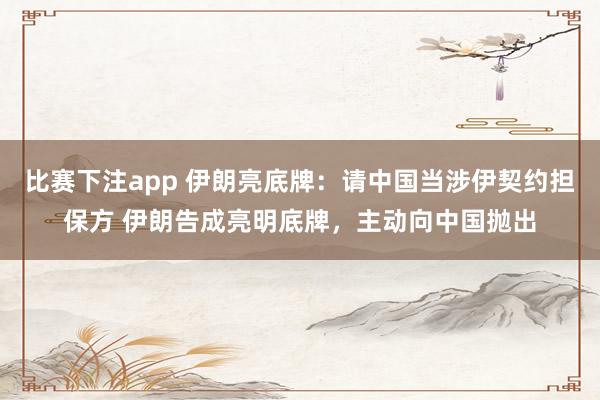比赛下注app 伊朗亮底牌：请中国当涉伊契约担保方 伊朗告成亮明底牌，主动向中国抛出