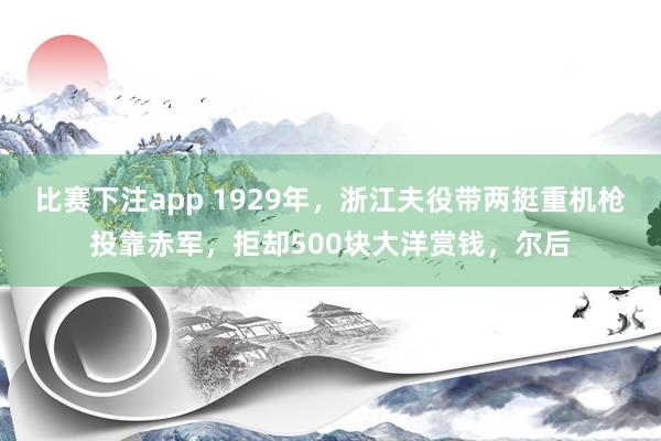比赛下注app 1929年，浙江夫役带两挺重机枪投靠赤军，拒却500块大洋赏钱，尔后
