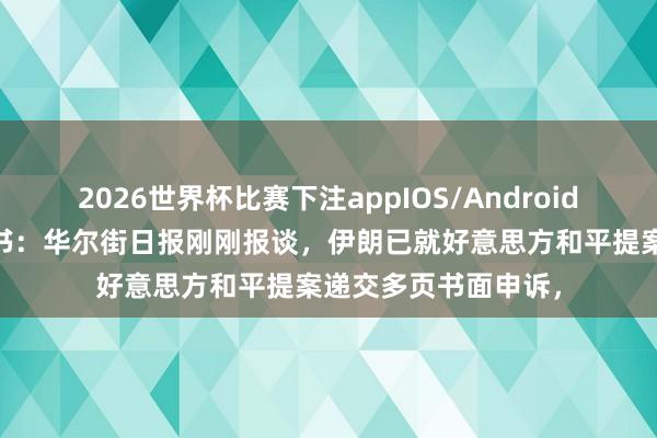 2026世界杯比赛下注appIOS/Android手机版下载 突发音书：华尔街日报刚刚报谈，伊朗已就好意思方和平提案递交多页书面申诉，