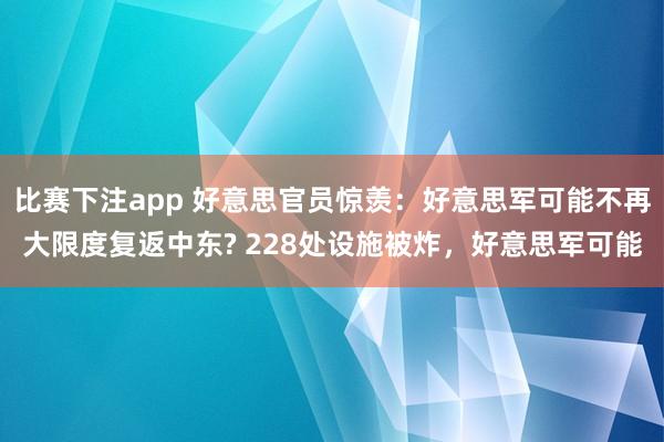 比赛下注app 好意思官员惊羡：好意思军可能不再大限度复返中东? 228处设施被炸，好意思军可能
