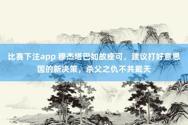 比赛下注app 穆杰塔巴如故痊可，建议打好意思国的新决策，杀父之仇不共戴天