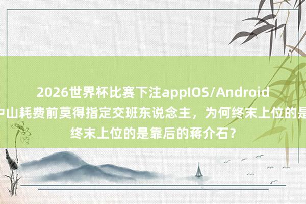 2026世界杯比赛下注appIOS/Android手机版下载 孙中山耗费前莫得指定交班东说念主，为何终末上位的是靠后的蒋介石？