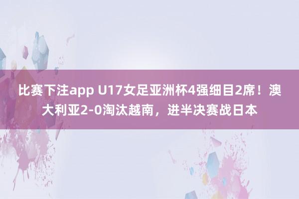 比赛下注app U17女足亚洲杯4强细目2席！澳大利亚2-0淘汰越南，进半决赛战日本