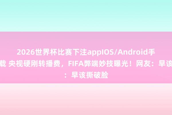2026世界杯比赛下注appIOS/Android手机版下载 央视硬刚转播费,FIFA弊端妙技曝光!网友:早该撕破脸