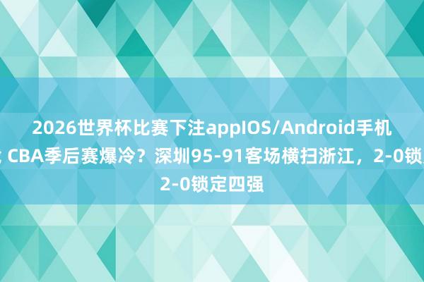 2026世界杯比赛下注appIOS/Android手机版下载 CBA季后赛爆冷?深圳95-91客场横扫浙江,2-0锁定四强