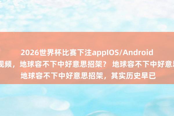 2026世界杯比赛下注appIOS/Android手机版下载 社交部发视频,地球容不下中好意思招架? 地球容不下中好意思招架,其实历史早已