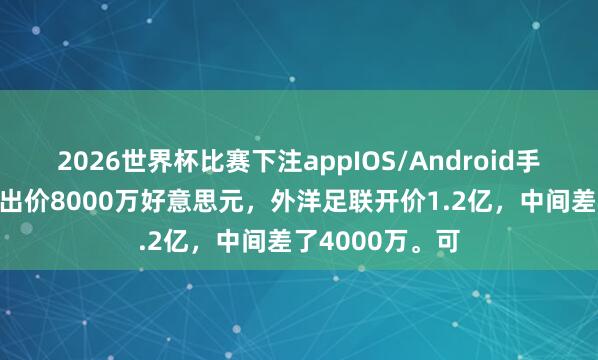 2026世界杯比赛下注appIOS/Android手机版下载 央视出价8000万好意思元,外洋足联开价1.2亿,中间差了4000万。可