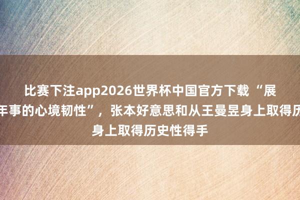 比赛下注app2026世界杯中国官方下载 “展现出远超年事的心境韧性”,张本好意思和从王曼昱身上取得历史性得手