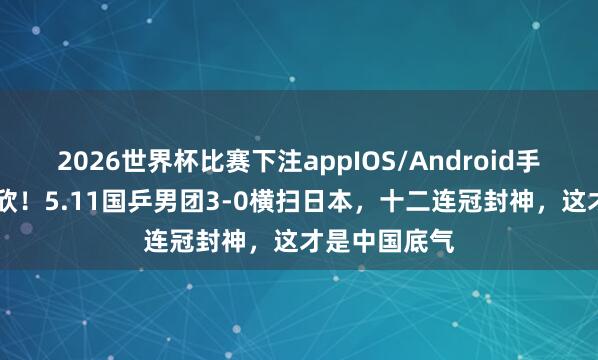 2026世界杯比赛下注appIOS/Android手机版下载 欢欣!5.11国乒男团3-0横扫日本,十二连冠封神,这才是中国底气