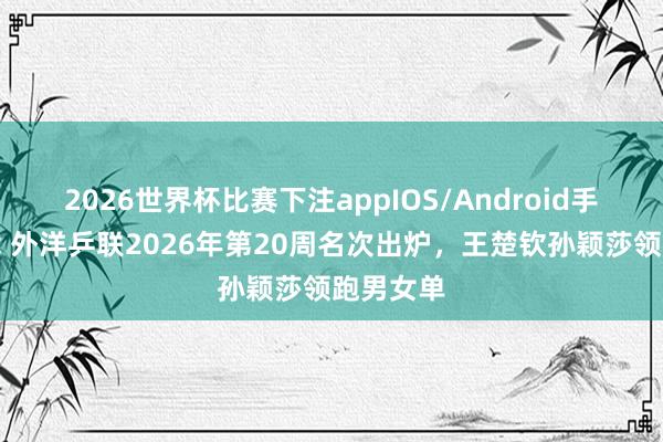 2026世界杯比赛下注appIOS/Android手机版下载 外洋乒联2026年第20周名次出炉,王楚钦孙颖莎领跑男女单