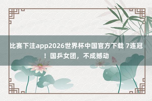 比赛下注app2026世界杯中国官方下载 7连冠！国乒女团，不成撼动