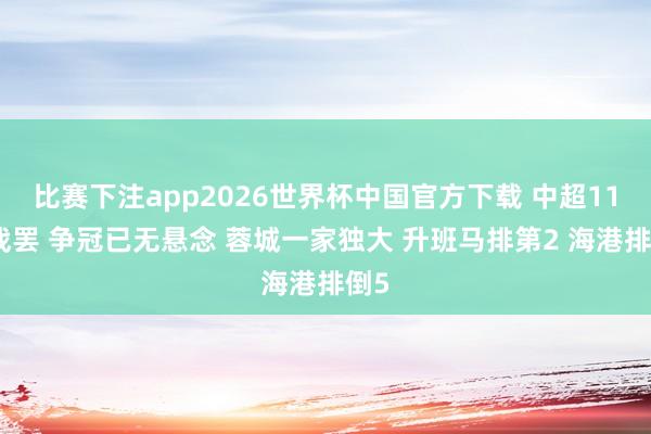 比赛下注app2026世界杯中国官方下载 中超11轮战罢 争冠已无悬念 蓉城一家独大 升班马排第2 海港排倒5