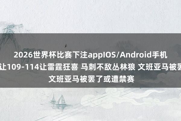 2026世界杯比赛下注appIOS/Android手机版下载 一场让109-114让雷霆狂喜 马刺不敌丛林狼 文班亚马被罢了或遭禁赛