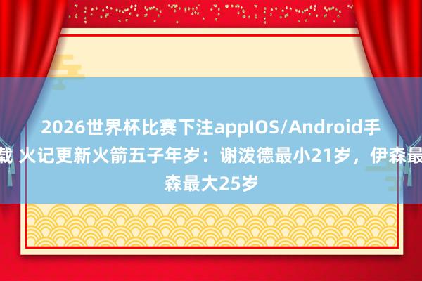 2026世界杯比赛下注appIOS/Android手机版下载 火记更新火箭五子年岁:谢泼德最小21岁,伊森最大25岁
