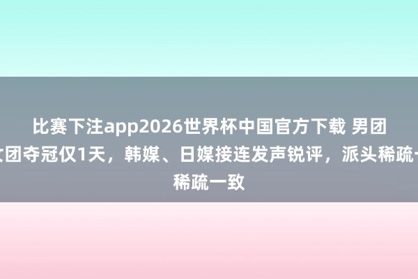 比赛下注app2026世界杯中国官方下载 男团、女团夺冠仅1天,韩媒、日媒接连发声锐评,派头稀疏一致