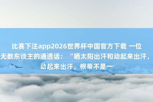 比赛下注app2026世界杯中国官方下载 一位老中医点醒无数东谈主的通透话: “晒太阳出汗和动起来出汗,根蒂不是一