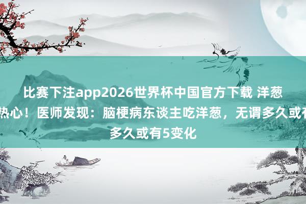 比赛下注app2026世界杯中国官方下载 洋葱再次被热心!医师发现:脑梗病东谈主吃洋葱,无谓多久或有5变化