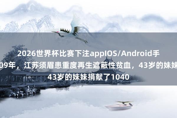 2026世界杯比赛下注appIOS/Android手机版下载 2009年，江苏须眉患重度再生遮蔽性贫血，43岁的妹妹捐献了1040