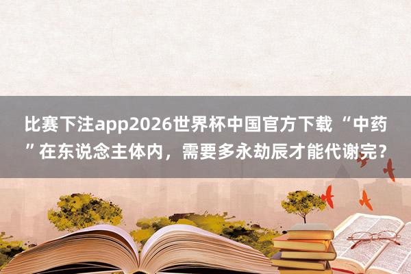 比赛下注app2026世界杯中国官方下载 “中药”在东说念主体内，需要多永劫辰才能代谢完？