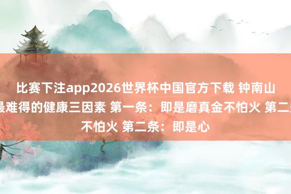 比赛下注app2026世界杯中国官方下载 钟南山院士提出 最难得的健康三因素 第一条：即是磨真金不怕火 第二条：即是心