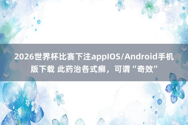 2026世界杯比赛下注appIOS/Android手机版下载 此药治各式癣，可谓“奇效”