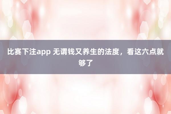 比赛下注app 无谓钱又养生的法度，看这六点就够了