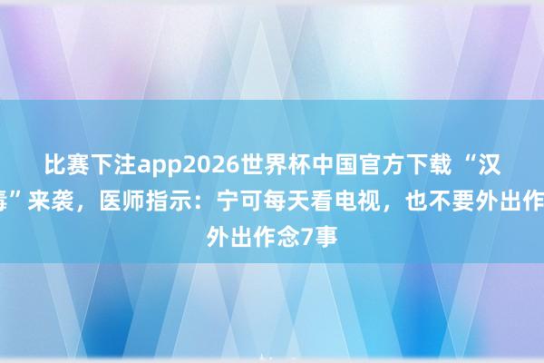 比赛下注app2026世界杯中国官方下载 “汉坦病毒”来袭,医师指示:宁可每天看电视,也不要外出作念7事