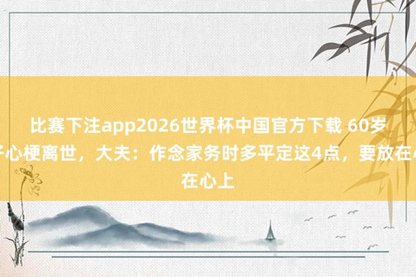 比赛下注app2026世界杯中国官方下载 60岁女子心梗离世，大夫：作念家务时多平定这4点，要放在心上