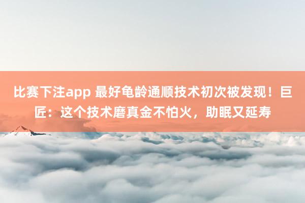 比赛下注app 最好龟龄通顺技术初次被发现!巨匠:这个技术磨真金不怕火,助眠又延寿