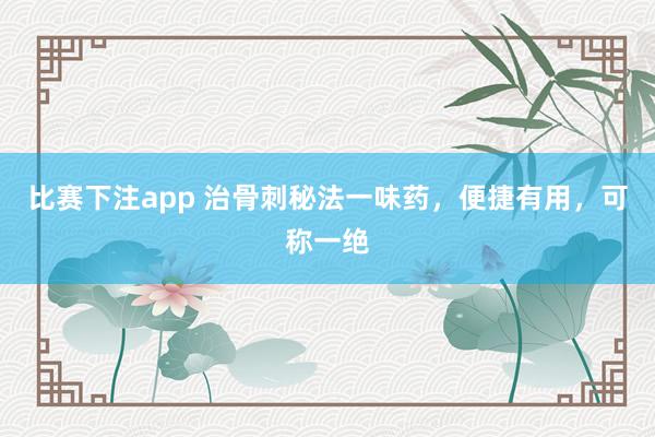 比赛下注app 治骨刺秘法一味药，便捷有用，可称一绝