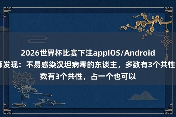 2026世界杯比赛下注appIOS/Android手机版下载 医师发现:不易感染汉坦病毒的东谈主,多数有3个共性,占一个也可以