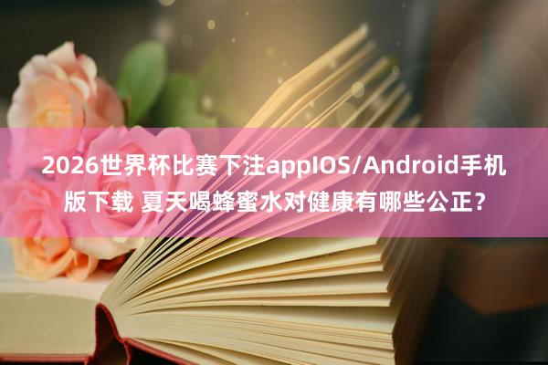2026世界杯比赛下注appIOS/Android手机版下载 夏天喝蜂蜜水对健康有哪些公正？