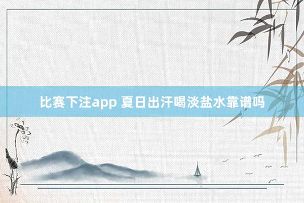 比赛下注app 夏日出汗喝淡盐水靠谱吗