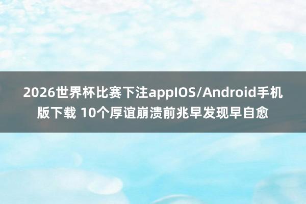 2026世界杯比赛下注appIOS/Android手机版下载 10个厚谊崩溃前兆　早发现早自愈